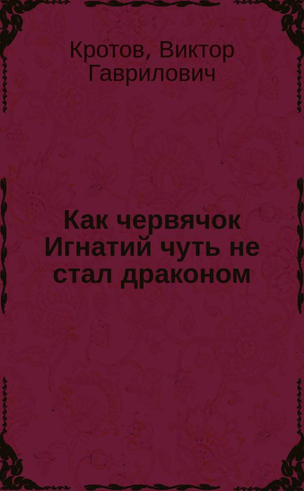 Как червячок Игнатий чуть не стал драконом : Для дошк. возраста