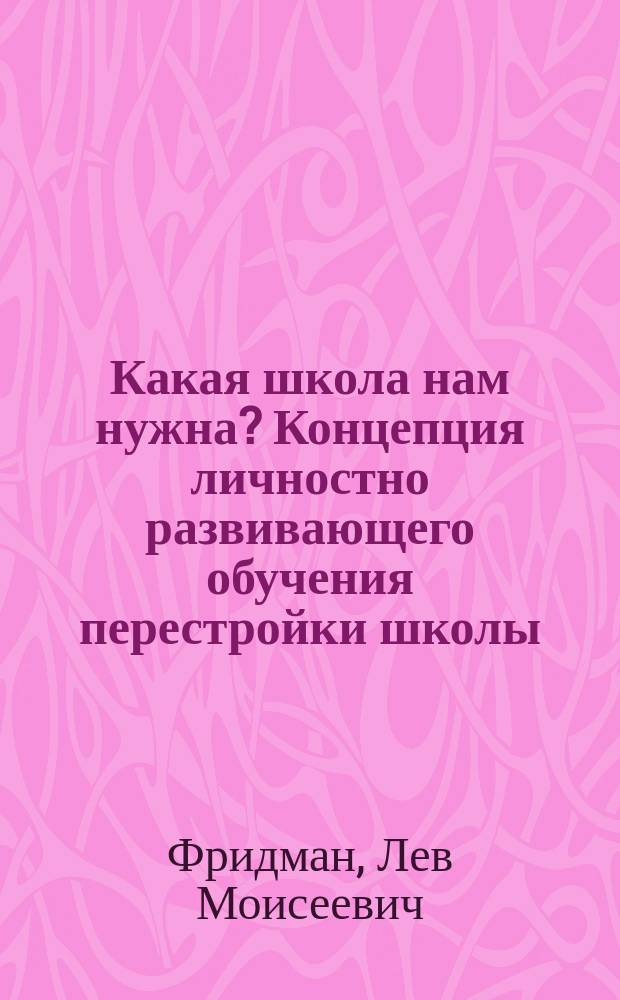 Какая школа нам нужна? Концепция личностно развивающего обучения перестройки школы : (Метод. рекомендации)