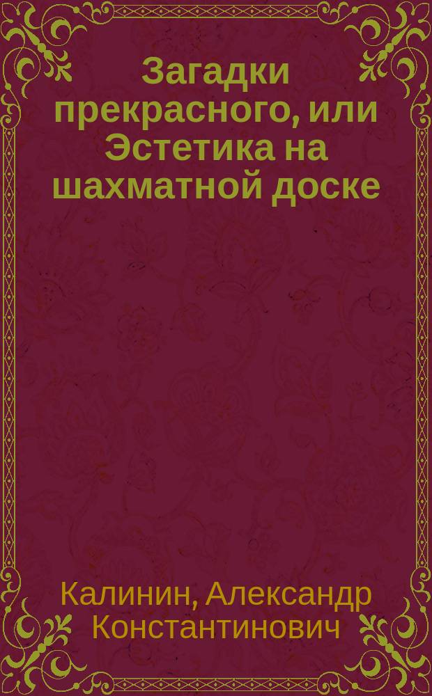 Загадки прекрасного, или Эстетика на шахматной доске : 477 избр. задач и этюдов с решениями и коммент., с крат. вступ. о композиции как обществ. и актив. искусстве