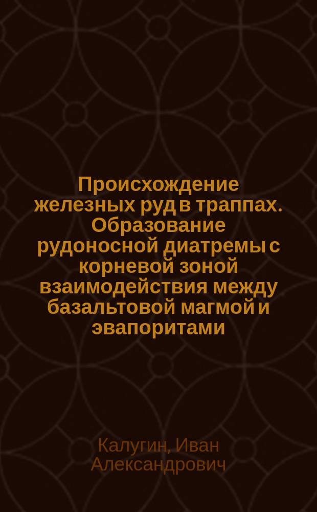 Происхождение железных руд в траппах. Образование рудоносной диатремы с корневой зоной взаимодействия между базальтовой магмой и эвапоритами