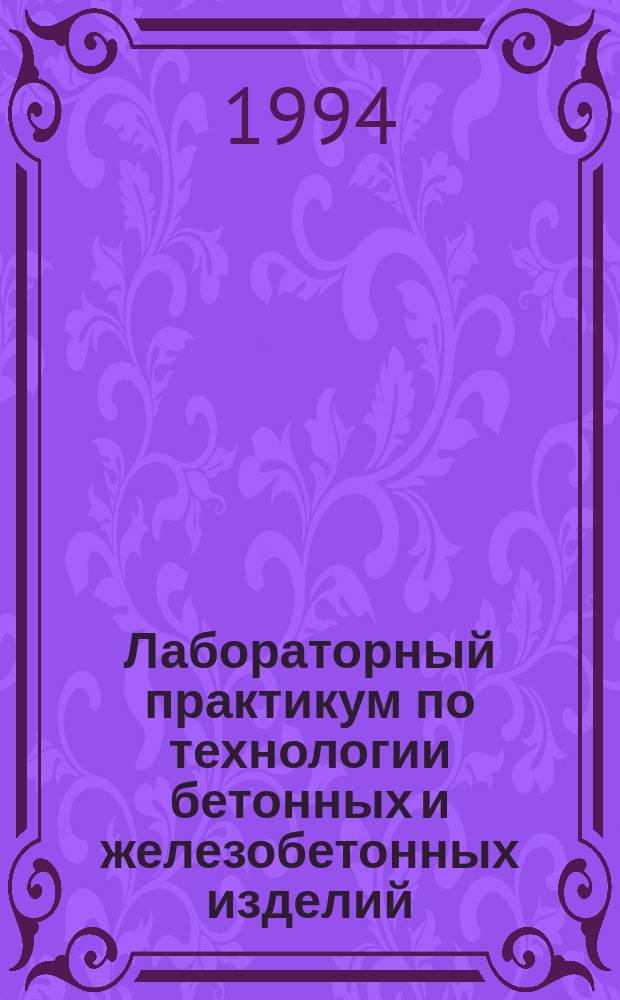 Лабораторный практикум по технологии бетонных и железобетонных изделий : Учеб. пособие для вузов по направлению "Стр-во" спец. "Пр-во строит. изделий и конструкций"