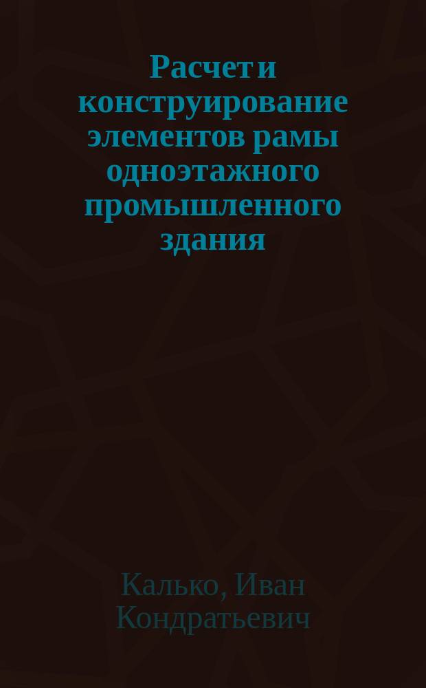 Расчет и конструирование элементов рамы одноэтажного промышленного здания : Учеб. пособие