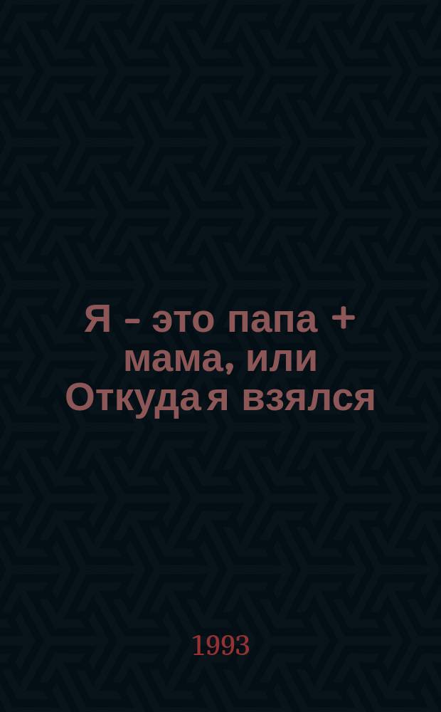 Я - это папа + мама, или Откуда я взялся : Рисов. книга (комикс) : Для детей ст. дошк. и мл. шк. возраста