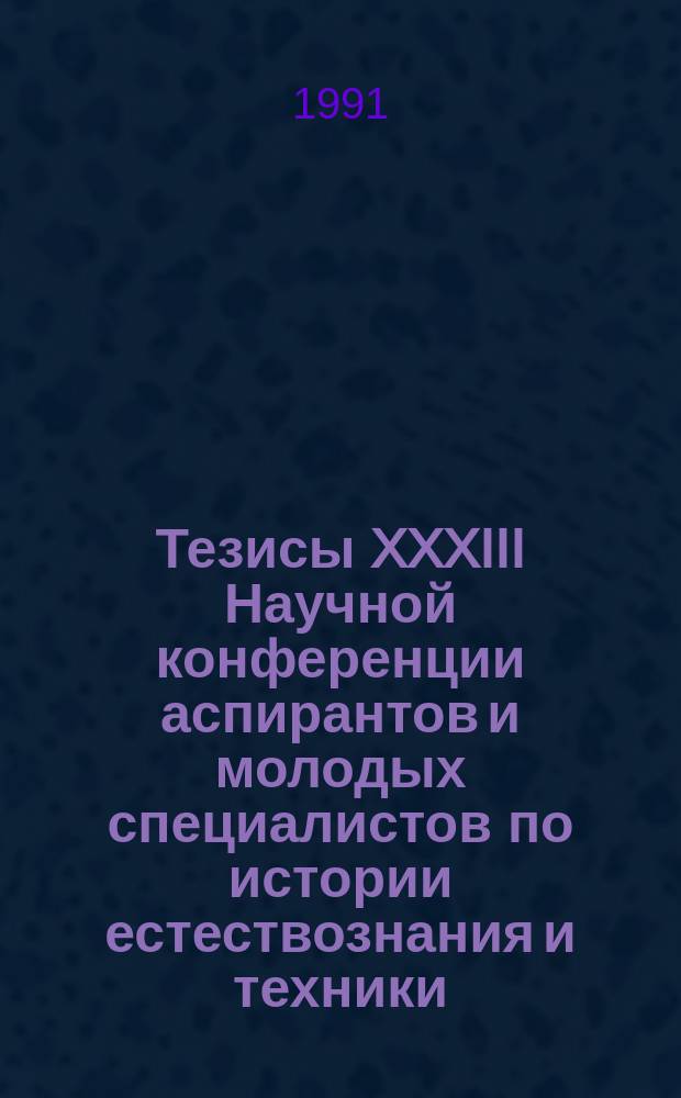 Тезисы XXXIII Научной конференции аспирантов и молодых специалистов по истории естествознания и техники, 11-15 февр. 1991. Ч. 1 : Секции истории математики, физики, механики, астрономии, химии, биологической и биоорганической химии, биологии