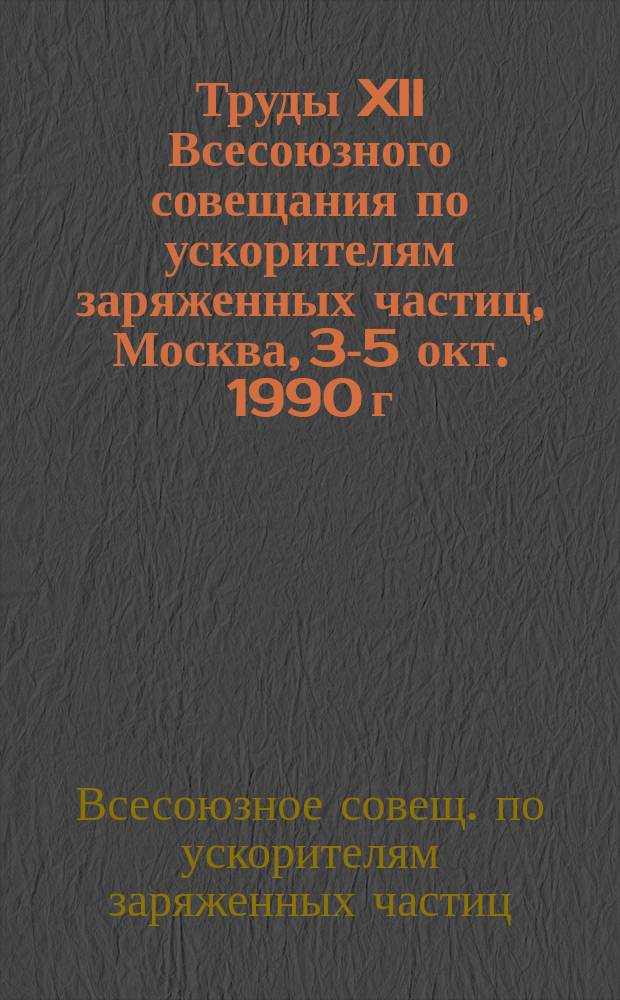 Труды XII Всесоюзного совещания по ускорителям заряженных частиц, Москва, 3-5 окт. 1990 г. : В 2 т.