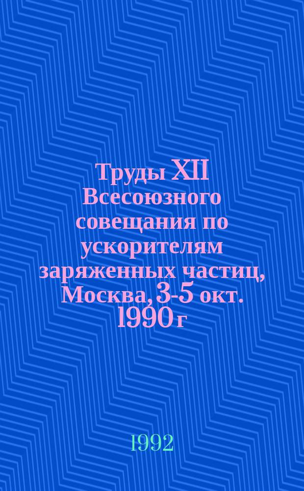 Труды XII Всесоюзного совещания по ускорителям заряженных частиц, Москва, 3-5 окт. 1990 г : [В 2 т.]. Т. 1
