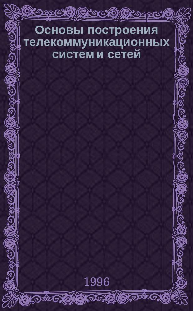 Основы построения телекоммуникационных систем и сетей : Учеб. пособие для студентов спец. Т 120100 "Телекоммуникац. системы" специализаций "Многоканальн. электросвязь", "Радиосвязь, Радиовещание и телевидение", "Оптич. системы передачи и обраб. информ."