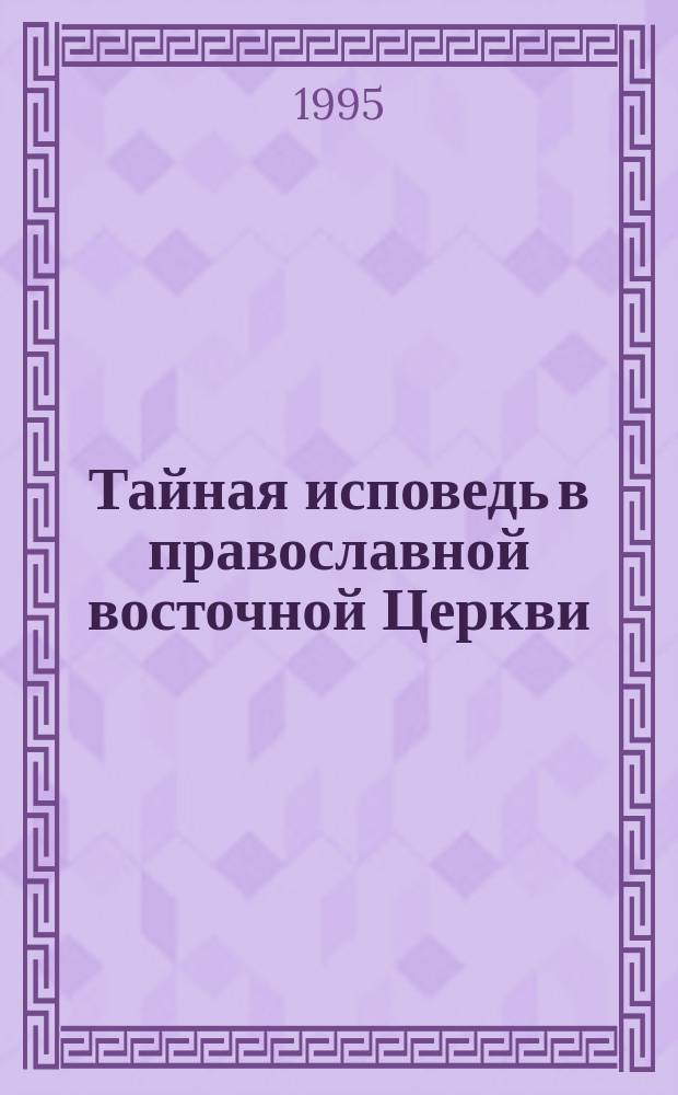 Тайная исповедь в православной восточной Церкви : Опыт. внеш. истории. Т. 1 : Общий устав совершения исповеди