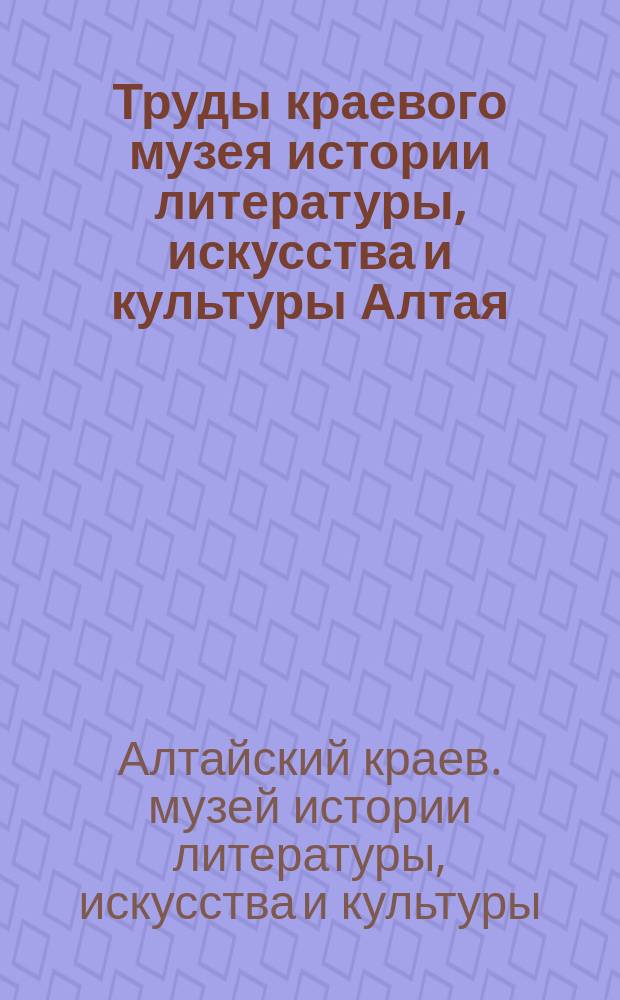 Труды краевого музея истории литературы, искусства и культуры Алтая