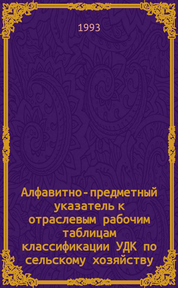 Алфавитно-предметный указатель к отраслевым рабочим таблицам классификации УДК по сельскому хозяйству : [В 2 ч.]. Ч. 1 : А-Н