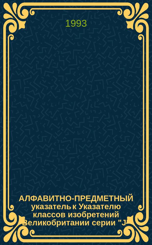 АЛФАВИТНО-ПРЕДМЕТНЫЙ указатель к Указателю классов изобретений Великобритании серии "J" : В 2 ч.