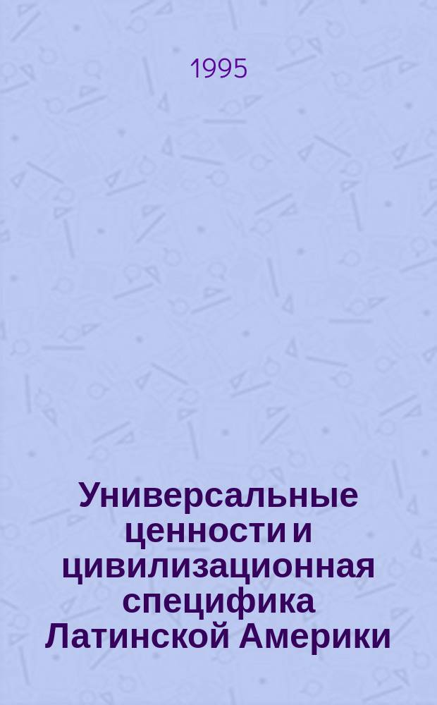 Универсальные ценности и цивилизационная специфика Латинской Америки : [В 2 кн.]. Кн. 1 : Роль европейского начала в цивилизационном процессе в Латинской Америке: проблема соотношения универсального и локального