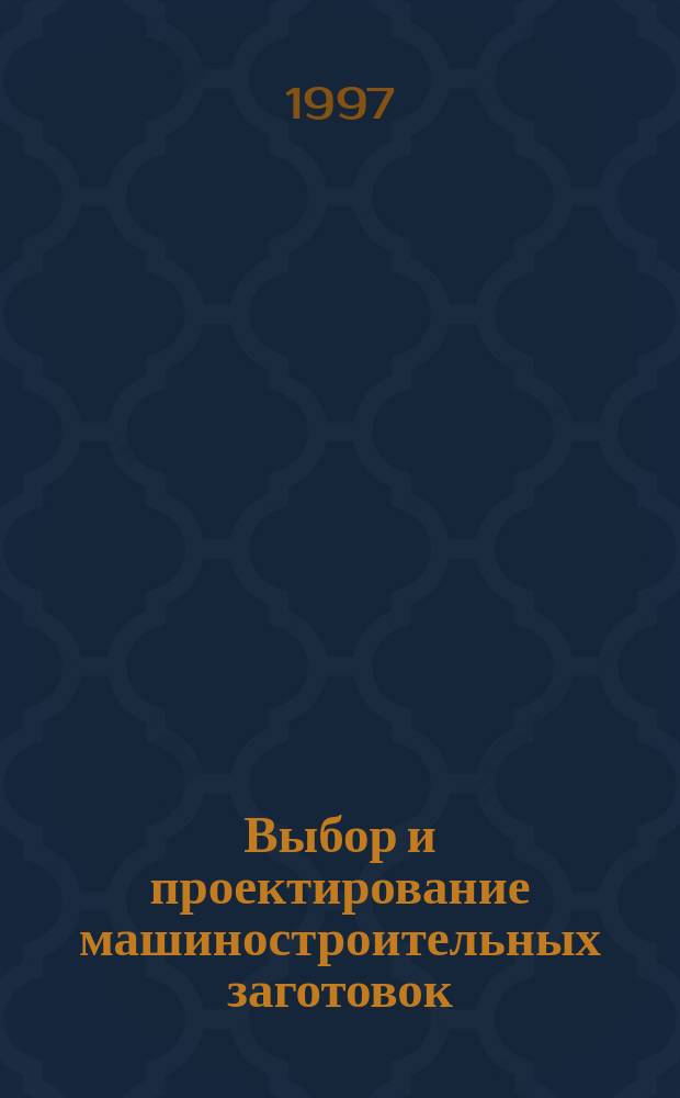 Выбор и проектирование машиностроительных заготовок : Учеб. пособие