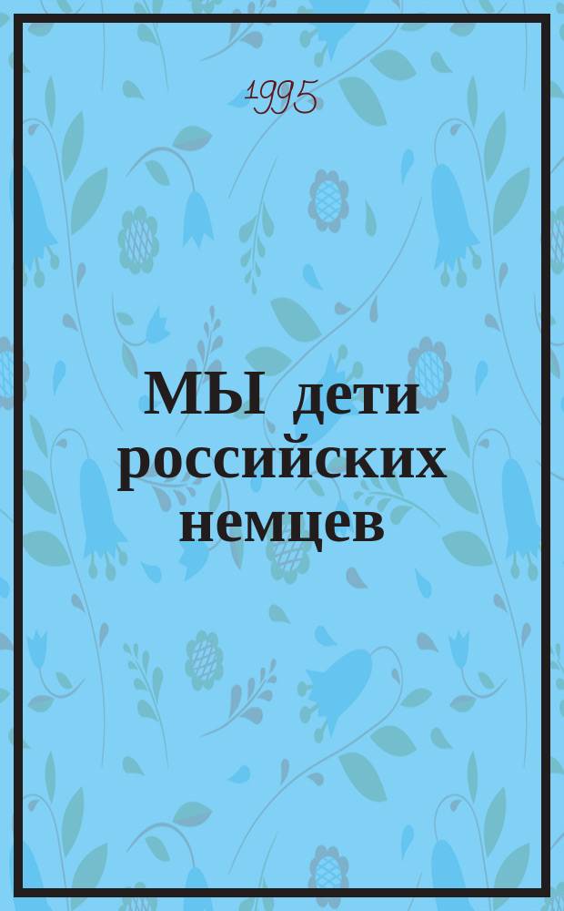 МЫ дети российских немцев : (Воспоминания и докл.) [Сб. о репрессиях против рос. немцев. Вып. 1