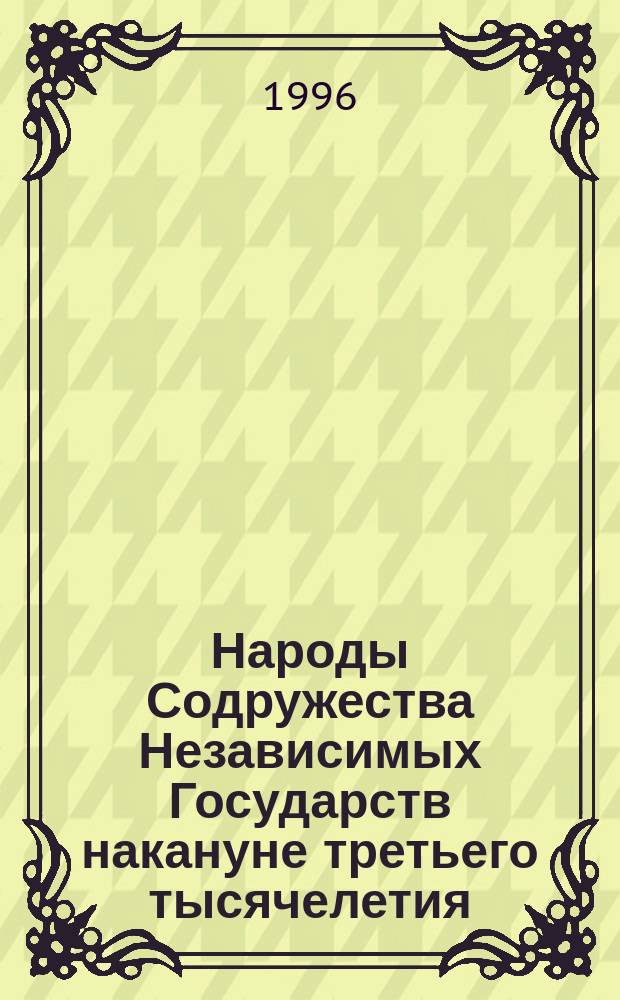Народы Содружества Независимых Государств накануне третьего тысячелетия: реалии и перспективы : Тез. междунар. науч. конф., Санкт-Петербург, 15-17 мая 1996 г