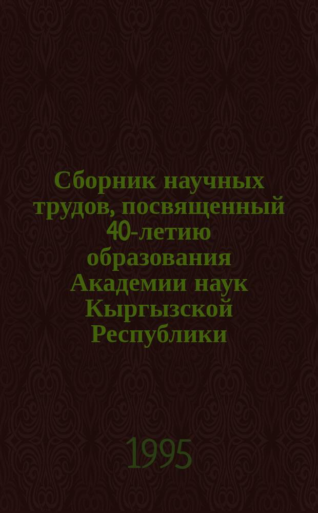 Сборник научных трудов, посвященный 40-летию образования Академии наук Кыргызской Республики. Ч. 1
