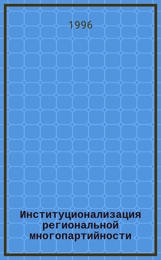 Институционализация региональной многопартийности : Темат. сб.... ... № 7