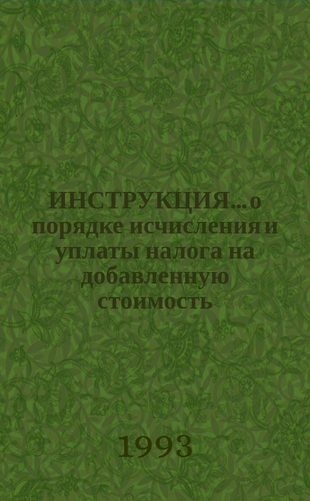 ИНСТРУКЦИЯ... о порядке исчисления и уплаты налога на добавленную стоимость : (С изм. и доп.)