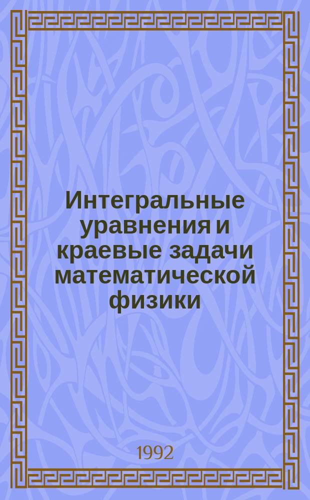 Интегральные уравнения и краевые задачи математической физики : Сб. тр. всесоюз. конф. Владивосток, 22-26 окт. 1990 г. : В 2 ч