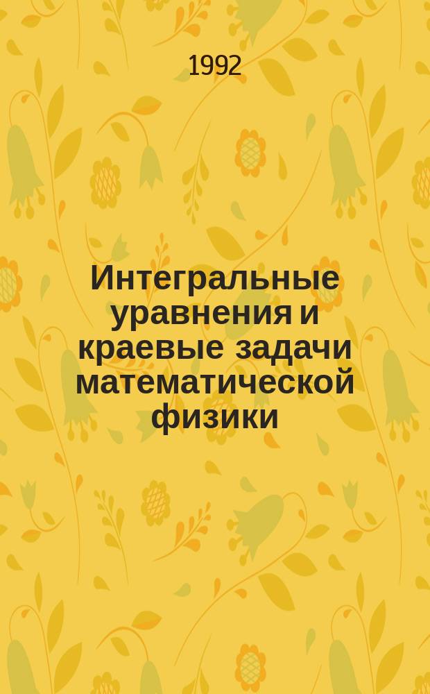 Интегральные уравнения и краевые задачи математической физики : Сб. тр. всесоюз. конф. Владивосток, 22-26 окт. 1990 г. [В 2 ч. Ч. 2