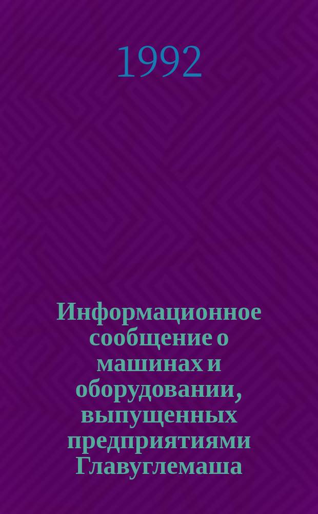 Информационное сообщение о машинах и оборудовании, выпущенных предприятиями Главуглемаша... ... в 1991 году