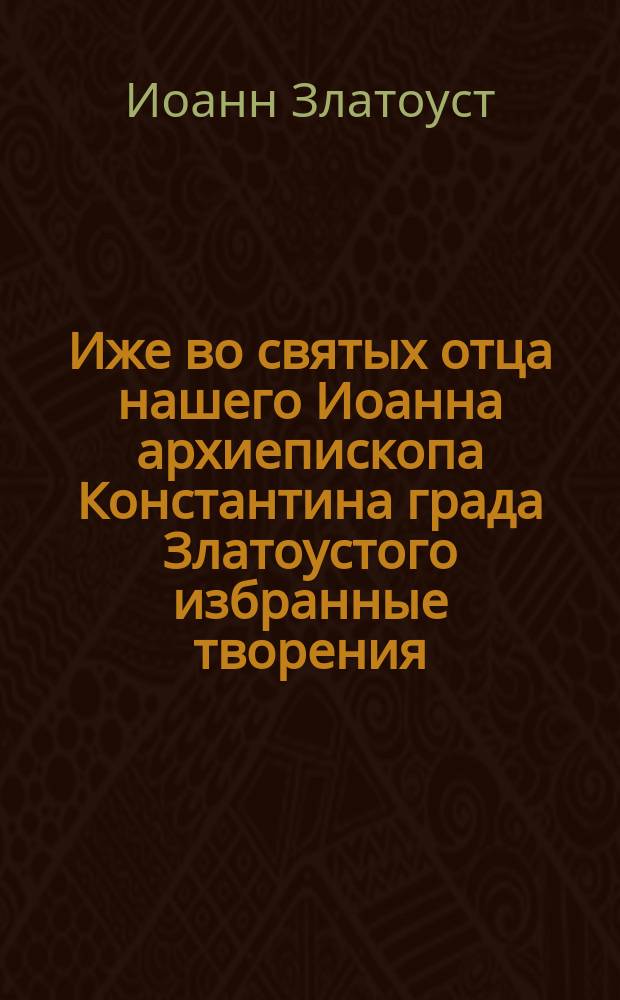 Иже во святых отца нашего Иоанна архиепископа Константина града Златоустого избранные творения. Беседы на Евангелие от Иоанна Богослова