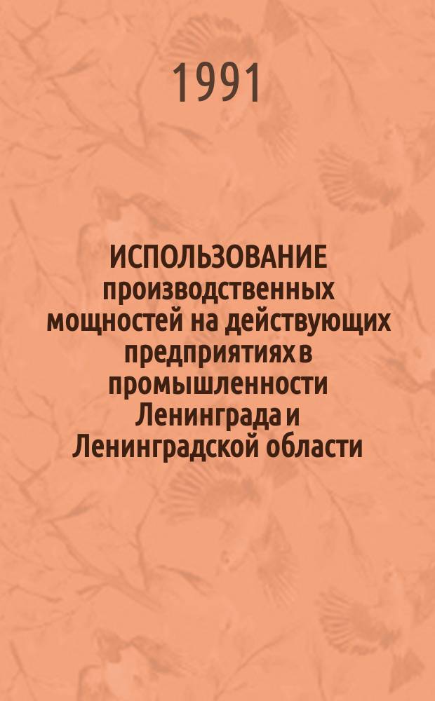 ИСПОЛЬЗОВАНИЕ производственных мощностей на действующих предприятиях в промышленности Ленинграда и Ленинградской области .. : Стат. сб. ... в 1990 году