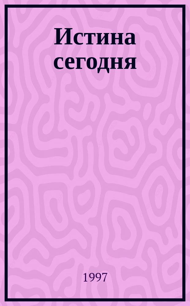 Истина сегодня : Ежемес. изд., посвящ. толкованию и применению Свящ. Писания