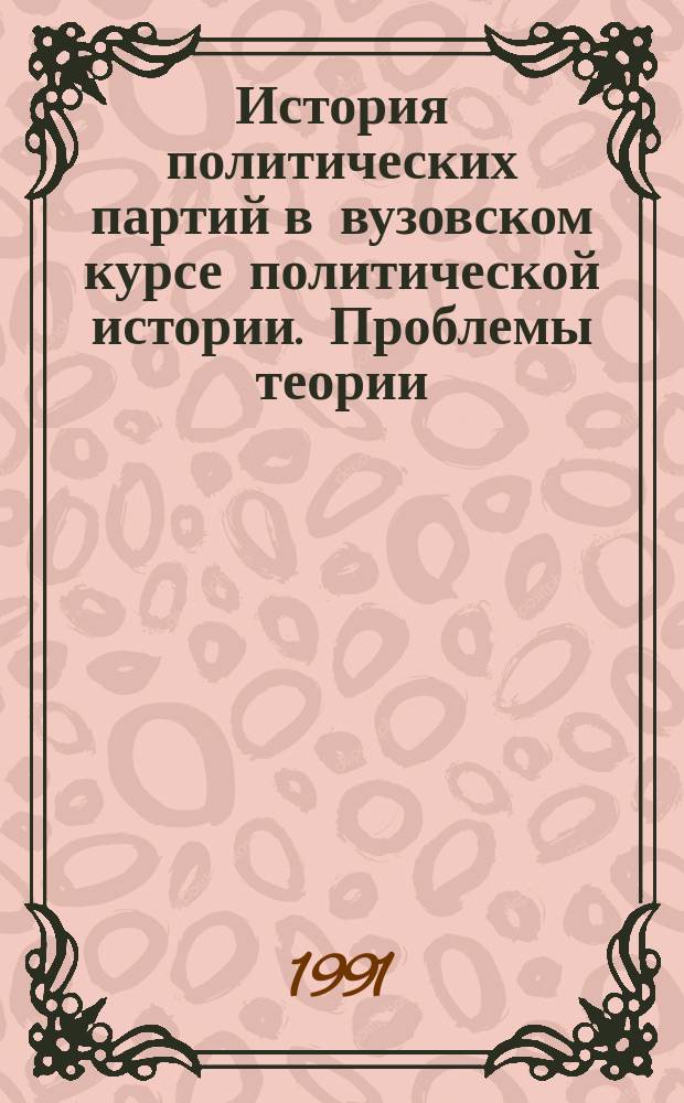 История политических партий в вузовском курсе политической истории. Проблемы теории, методологии, методики : Всесоюз. науч.-метод. конф., июнь 1991 г. Тез. докл. и сообщ. Вып. 1