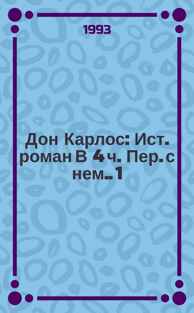 Дон Карлос : Ист. роман [В 4 ч. Пер. с нем.]. [1]