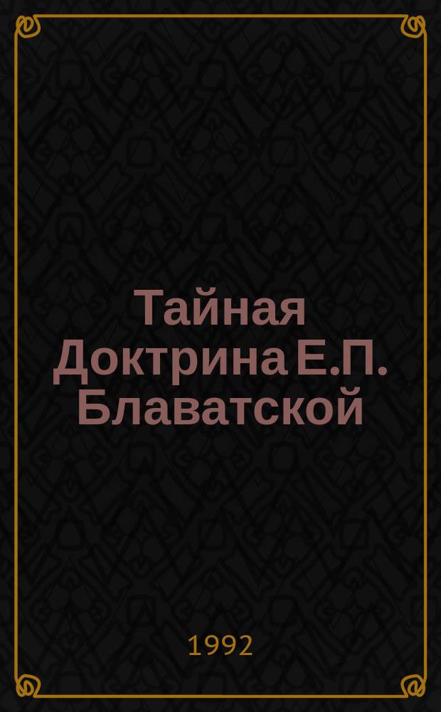 Тайная Доктрина Е.П. Блаватской : [В 2 т. Перевод]. [Т. 1] : Космогенезис