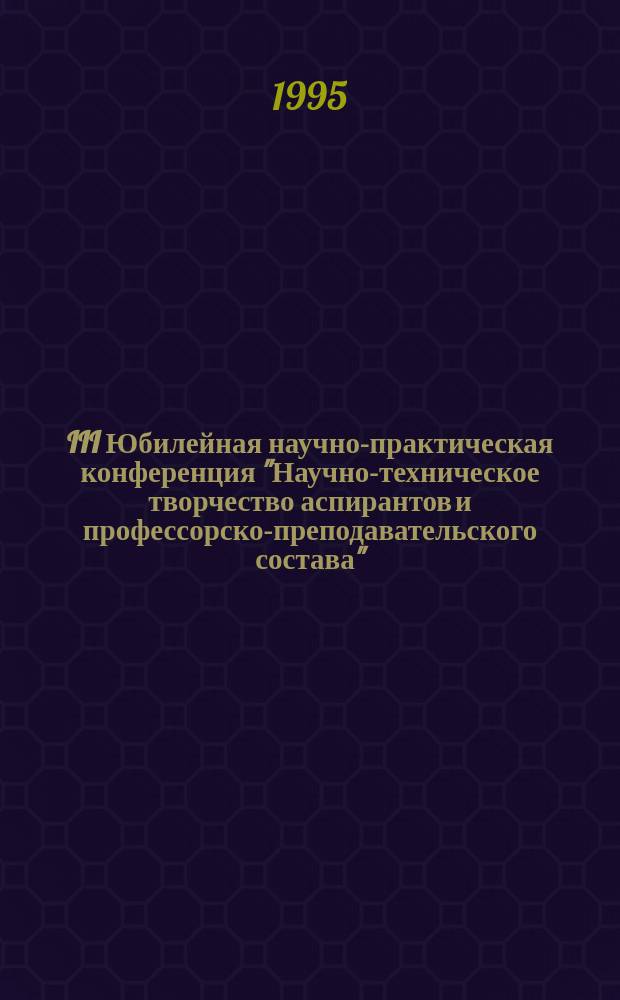 III Юбилейная научно-практическая конференция "Научно-техническое творчество аспирантов и профессорско-преподавательского состава" : [Сб. тез. докл.]. Ч. 1