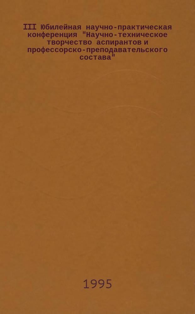 III Юбилейная научно-практическая конференция "Научно-техническое творчество аспирантов и профессорско-преподавательского состава" : [Сб. тез. докл.]. Ч. 3