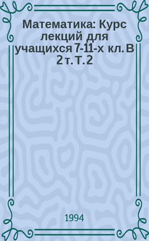 Математика : Курс лекций для учащихся 7-11-х кл. В 2 т. Т. 2