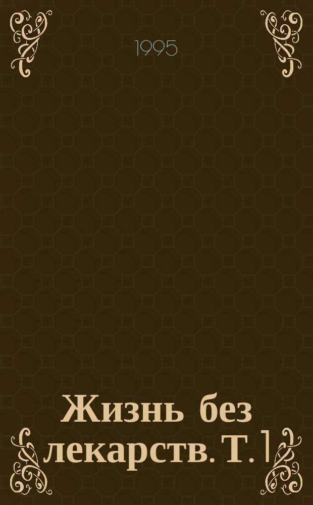 Жизнь без лекарств. [Т. 1] : Как достичь абсолютного здоровья