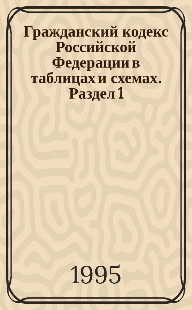 Гражданский кодекс Российской Федерации в таблицах и схемах. Раздел 1 : Общие положения