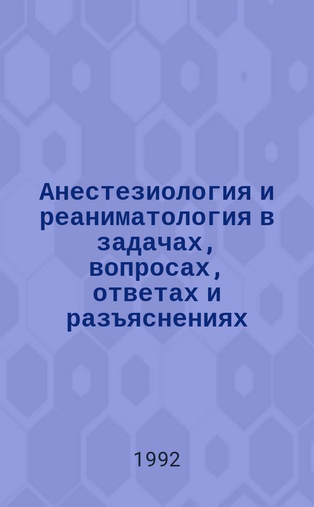 Анестезиология и реаниматология в задачах, вопросах, ответах и разъяснениях : [В 2 т.]. Т. 1 : Задачи и вопросы с вариантами ответов