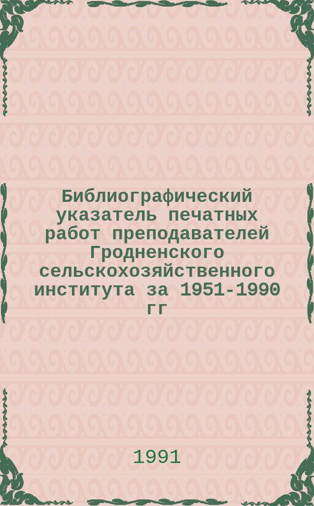 Библиографический указатель печатных работ преподавателей Гродненского сельскохозяйственного института за 1951-1990 гг : [В 2 вып. Вып. 1