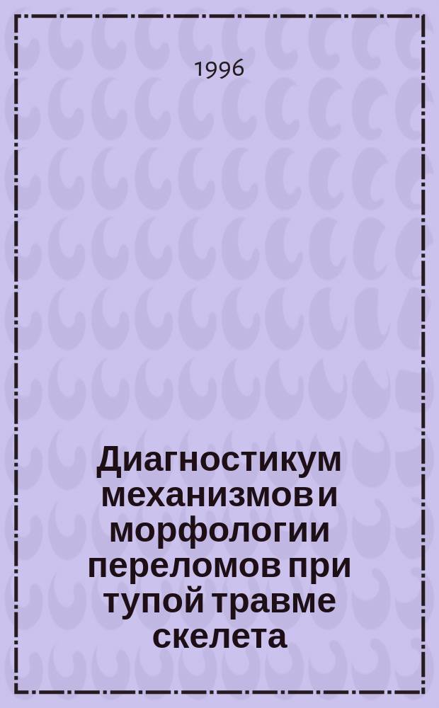 Диагностикум механизмов и морфологии переломов при тупой травме скелета : [Справочник. Т. 1 : Механизмы и морфология переломов длинных трубчатых костей