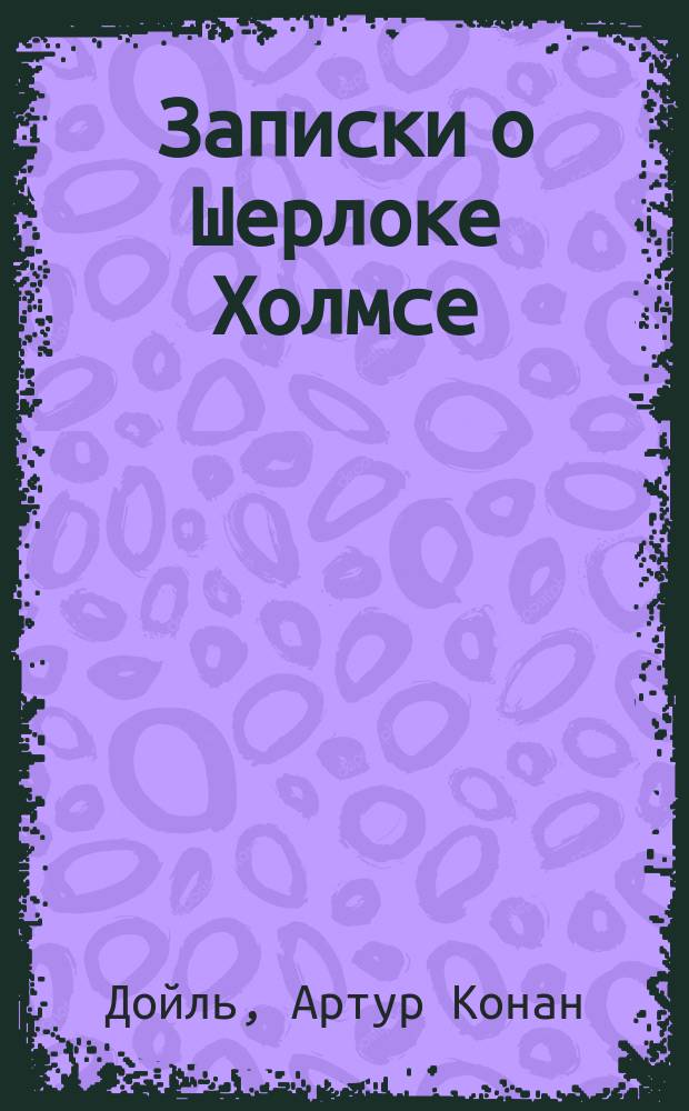 Записки о Шерлоке Холмсе : С англ. : Для сред. и ст. шк. возраста : В 2 т