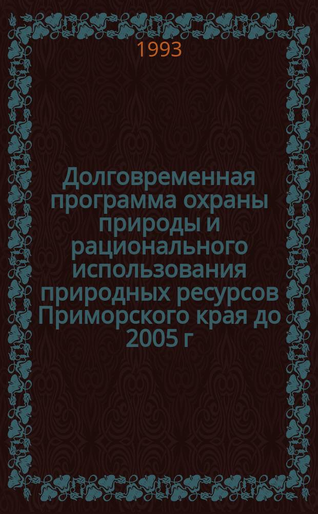 Долговременная программа охраны природы и рационального использования природных ресурсов Приморского края до 2005 г : (Экол. прогр.). Ч. 1