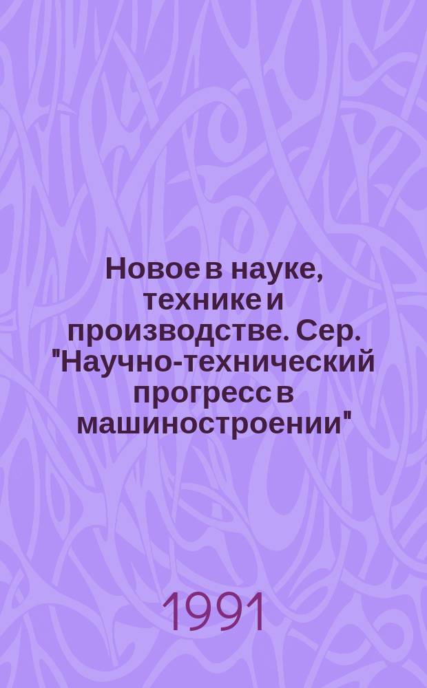 Новое в науке, технике и производстве. Сер. "Научно-технический прогресс в машиностроении" : Обзор. информ