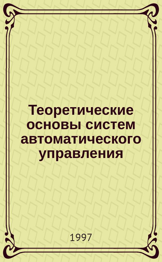 Теоретические основы систем автоматического управления : Учеб. пособие [Для студентов спец. 2103 и 1901]. Ч. 1 : Линейные непрерывные системы