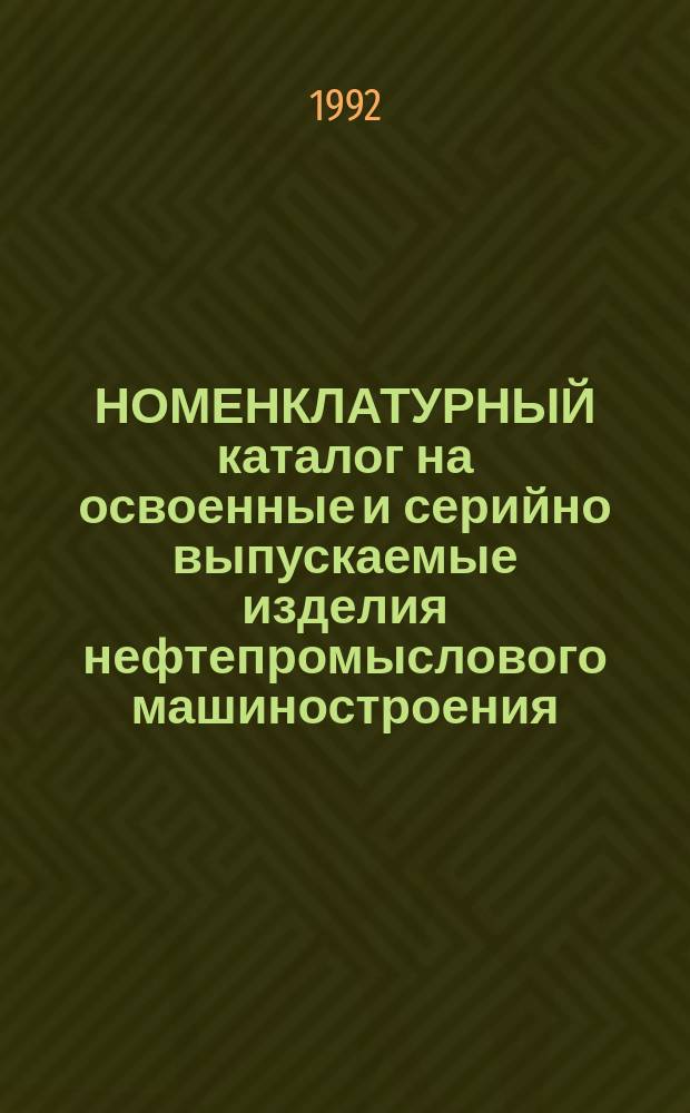 НОМЕНКЛАТУРНЫЙ каталог на освоенные и серийно выпускаемые изделия нефтепромыслового машиностроения... ... на 1992 г.