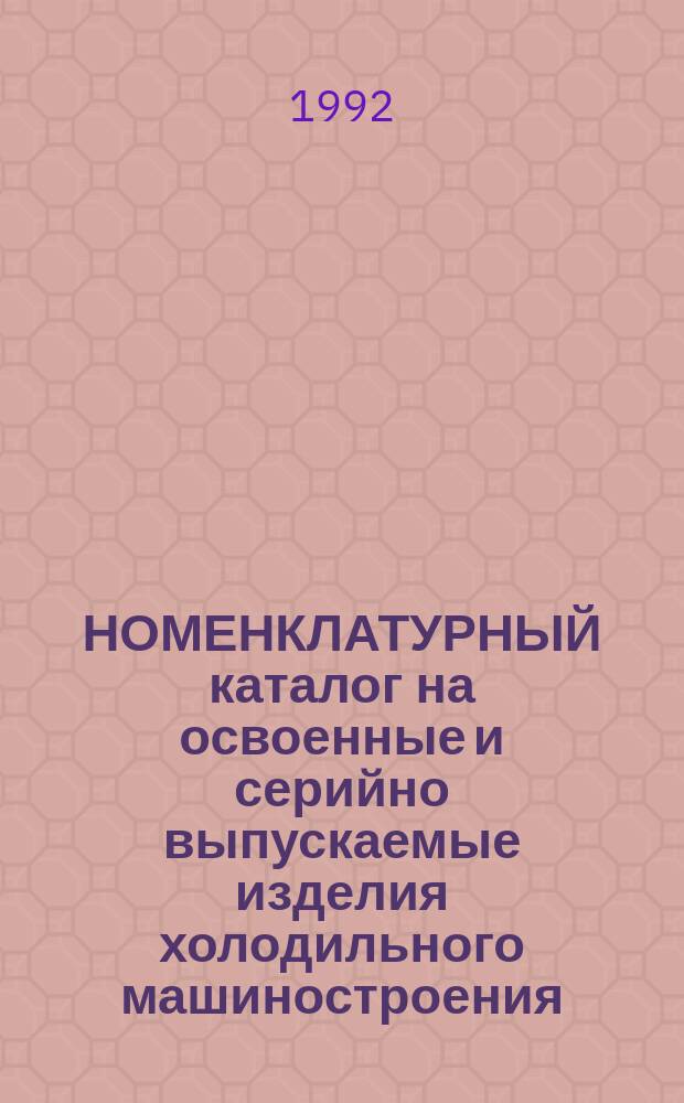 НОМЕНКЛАТУРНЫЙ каталог на освоенные и серийно выпускаемые изделия холодильного машиностроения... ... на 1992 г.