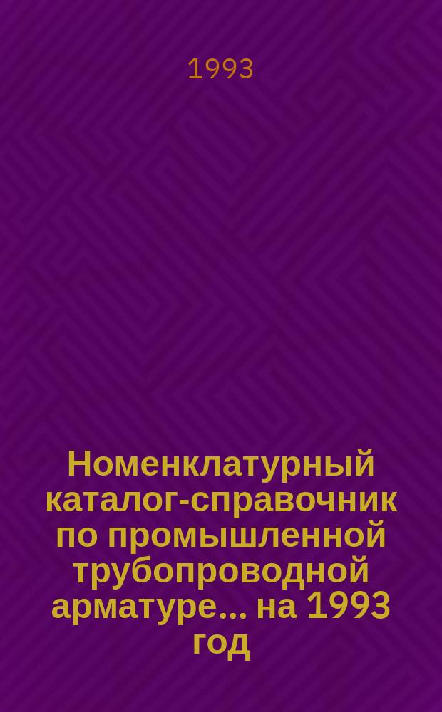 Номенклатурный каталог-справочник по промышленной трубопроводной арматуре.. ... на 1993 год