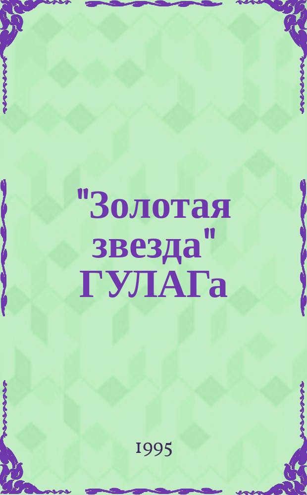 "Золотая звезда" ГУЛАГа : Автобиогр. повесть участника подпол. "Берлин. ком. ВКП(б.)"