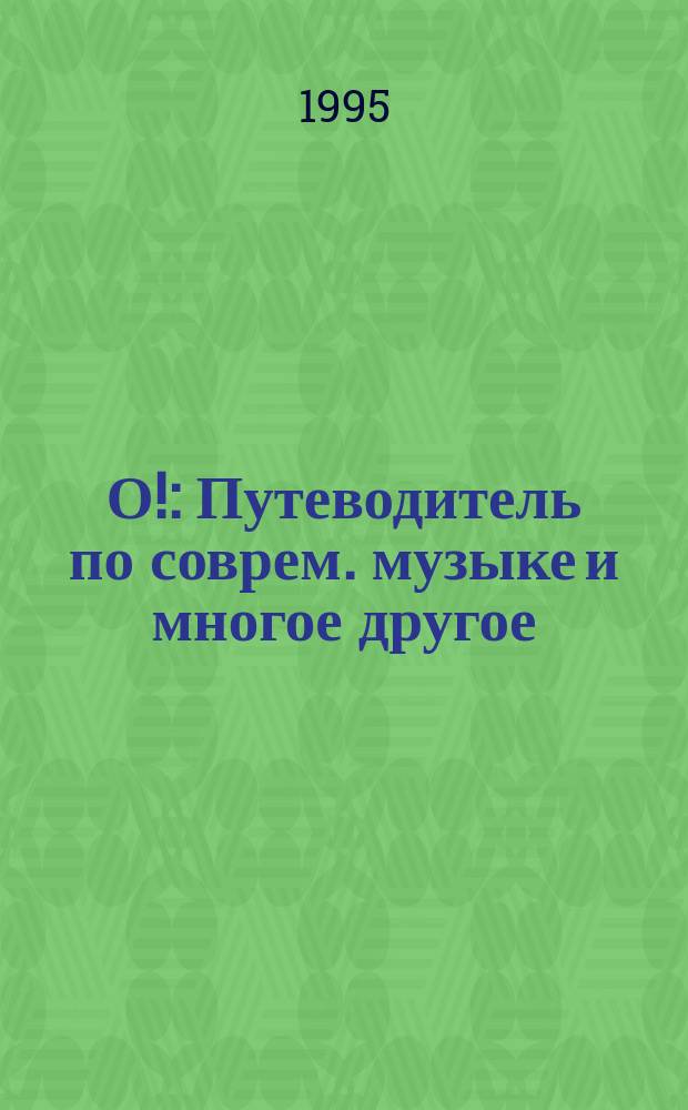 О! : Путеводитель по соврем. музыке и многое другое : Журн