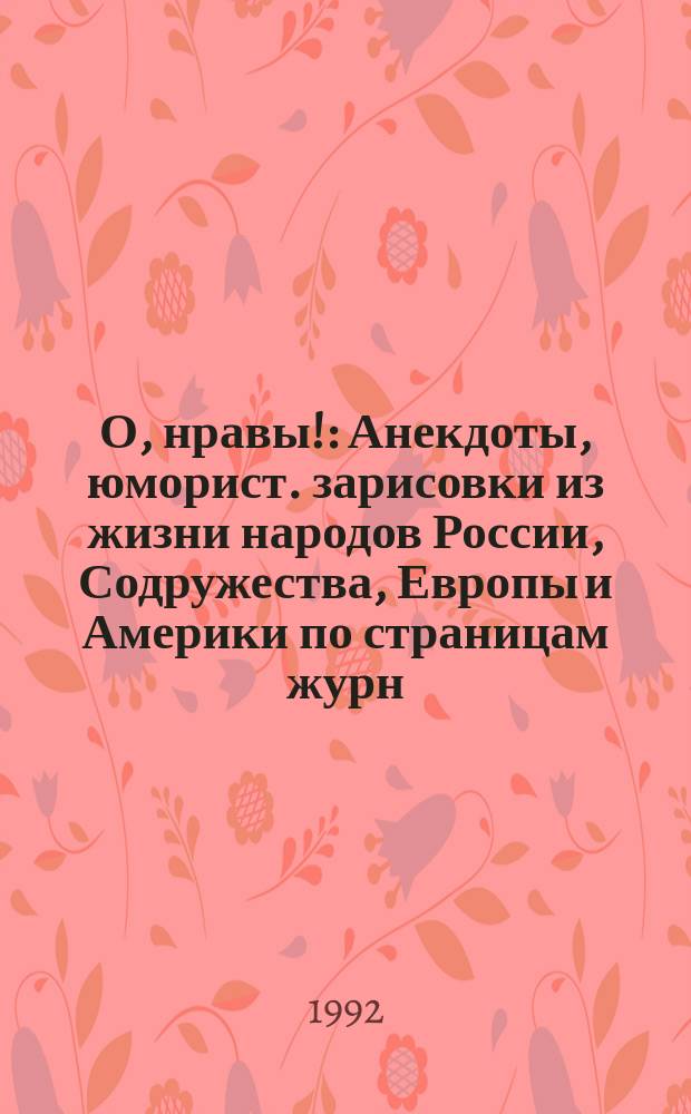 О, нравы! : Анекдоты, юморист. зарисовки из жизни народов России, Содружества, Европы и Америки по страницам журн., газ