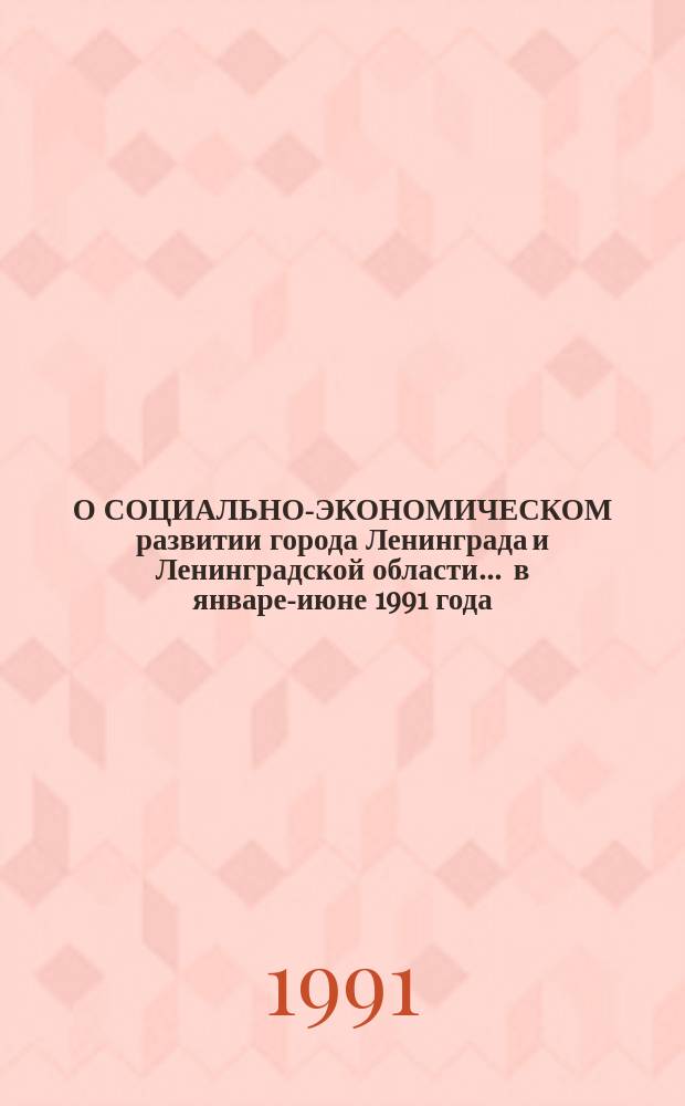 О СОЦИАЛЬНО-ЭКОНОМИЧЕСКОМ развитии города Ленинграда и Ленинградской области... ... в январе-июне 1991 года